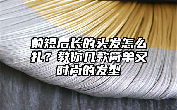 前短后长的头发怎么扎？教你几款简单又时尚的发型