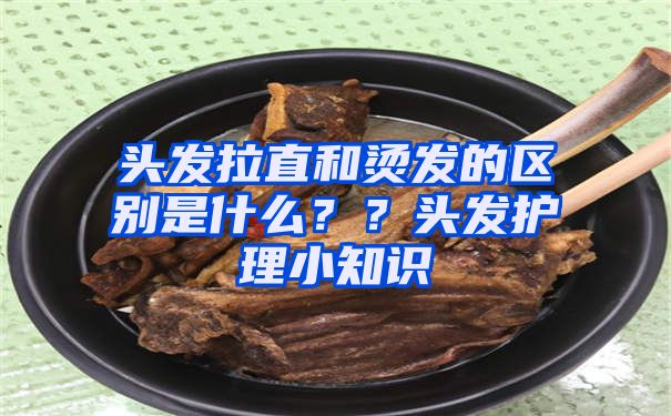 头发拉直和烫发的区别是什么？？头发护理小知识