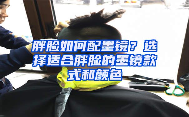 胖脸如何配墨镜？选择适合胖脸的墨镜款式和颜色