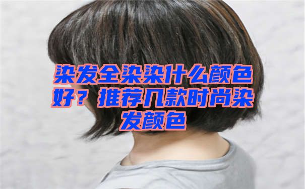 染发全染染什么颜色好？推荐几款时尚染发颜色