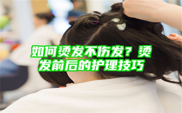 如何烫发不伤发？烫发前后的护理技巧