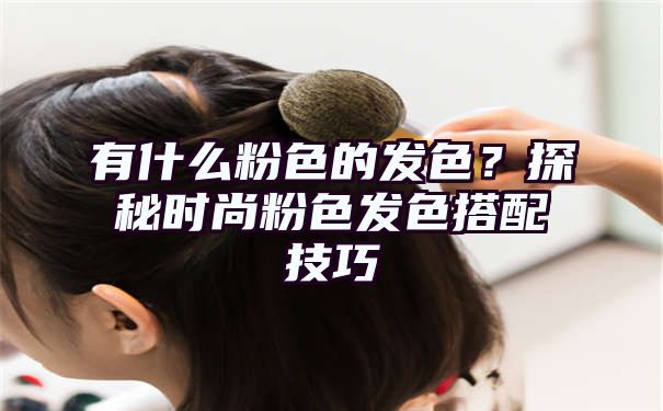 有什么粉色的发色？探秘时尚粉色发色搭配技巧