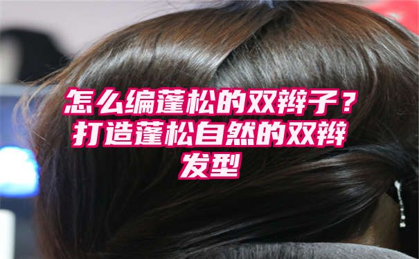 怎么编蓬松的双辫子？打造蓬松自然的双辫发型