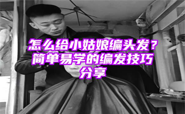 怎么给小姑娘编头发？简单易学的编发技巧分享