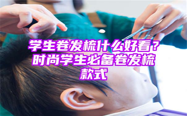 学生卷发梳什么好看？时尚学生必备卷发梳款式