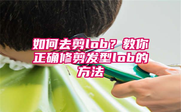 如何去剪lob？教你正确修剪发型lob的方法