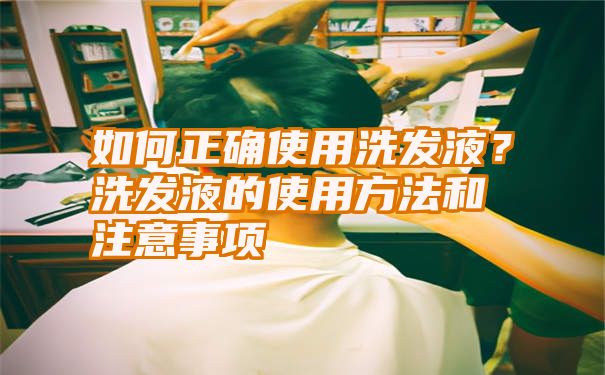 如何正确使用洗发液？洗发液的使用方法和注意事项