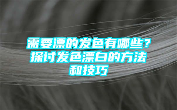 需要漂的发色有哪些？探讨发色漂白的方法和技巧