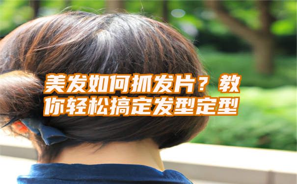 美发如何抓发片？教你轻松搞定发型定型