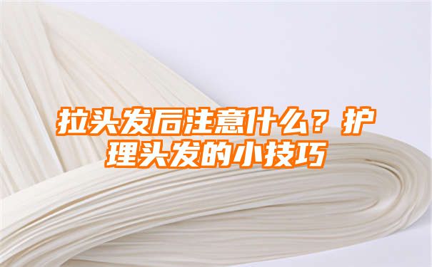 拉头发后注意什么？护理头发的小技巧