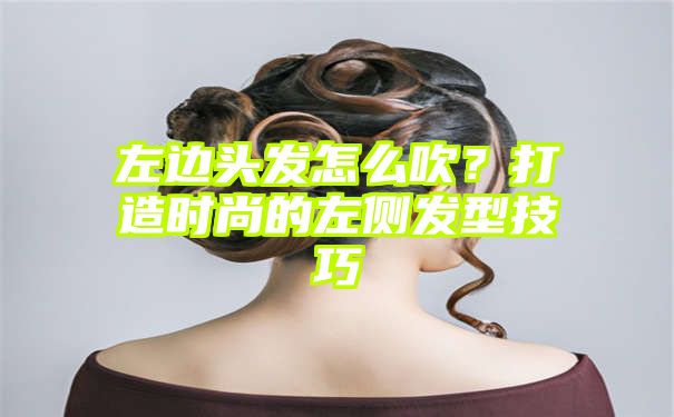 左边头发怎么吹？打造时尚的左侧发型技巧