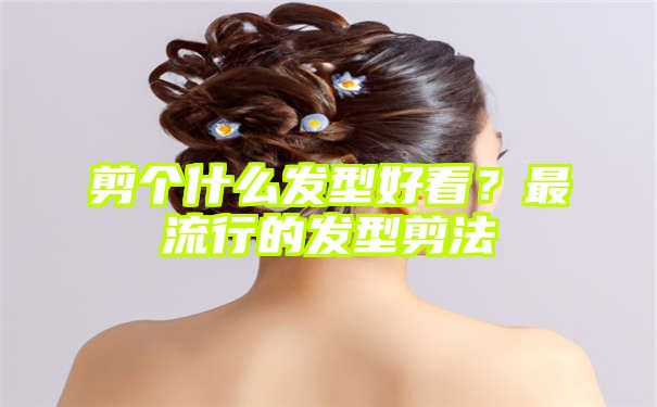 剪个什么发型好看？最流行的发型剪法