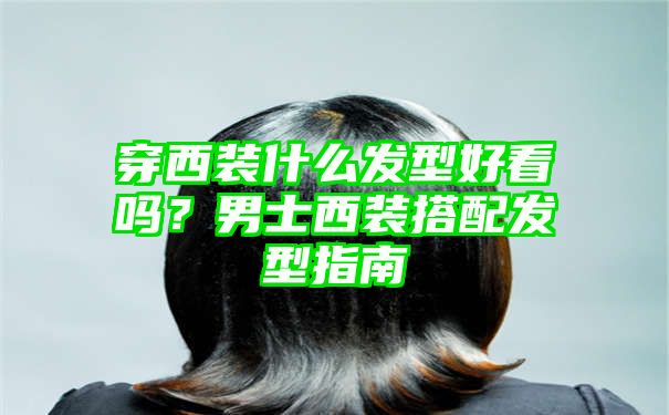 穿西装什么发型好看吗？男士西装搭配发型指南