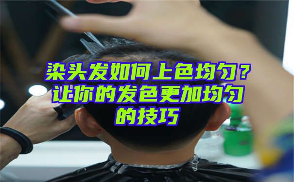 染头发如何上色均匀？让你的发色更加均匀的技巧