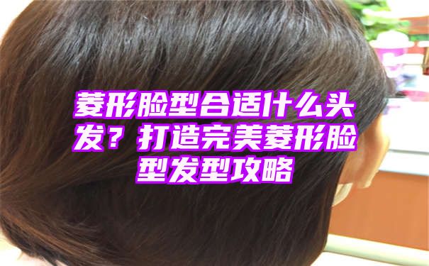 菱形脸型合适什么头发？打造完美菱形脸型发型攻略