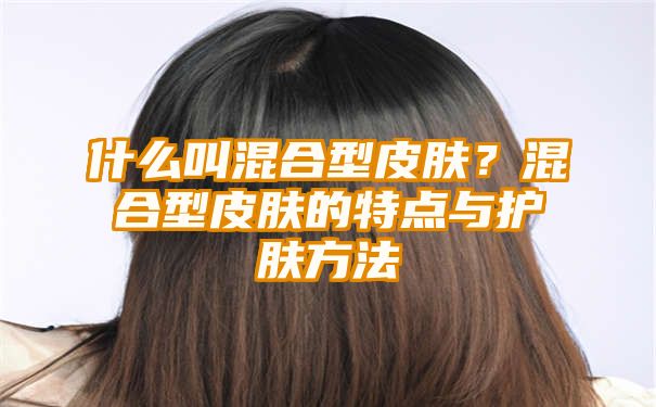 什么叫混合型皮肤？混合型皮肤的特点与护肤方法