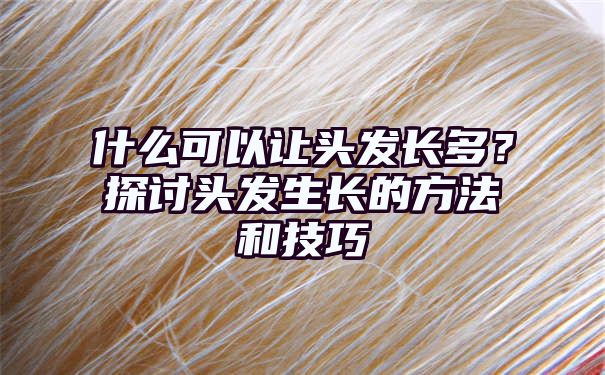 什么可以让头发长多？探讨头发生长的方法和技巧