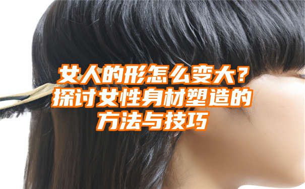 女人的形怎么变大？探讨女性身材塑造的方法与技巧