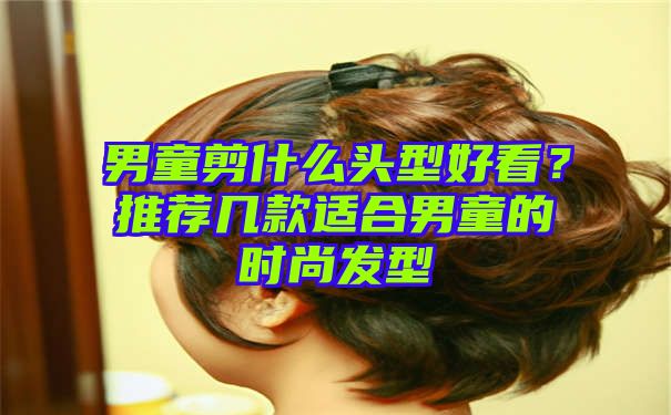 男童剪什么头型好看？推荐几款适合男童的时尚发型