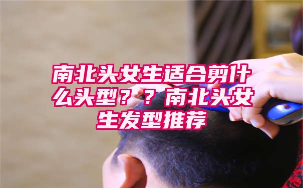 南北头女生适合剪什么头型？？南北头女生发型推荐