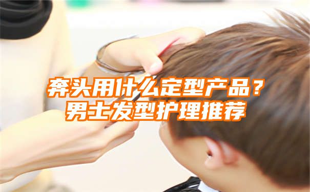 奔头用什么定型产品？男士发型护理推荐