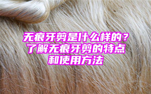 无痕牙剪是什么样的？了解无痕牙剪的特点和使用方法