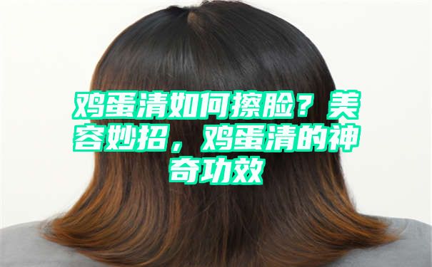 鸡蛋清如何擦脸？美容妙招，鸡蛋清的神奇功效