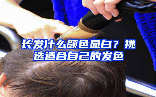 长发什么颜色显白？挑选适合自己的发色