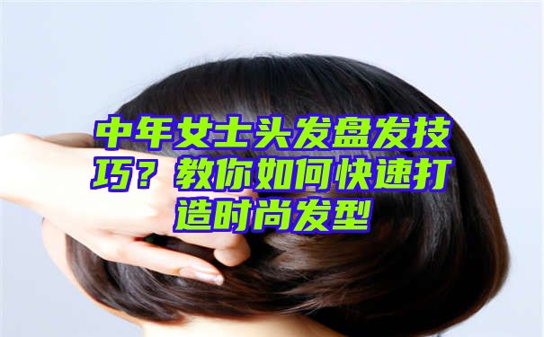 中年女士头发盘发技巧？教你如何快速打造时尚发型