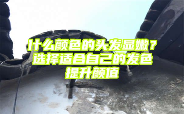 什么颜色的头发显嫩？选择适合自己的发色提升颜值