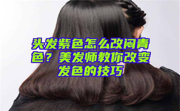 头发紫色怎么改闷青色？美发师教你改变发色的技巧