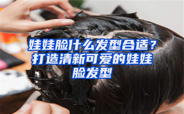 娃娃脸什么发型合适？打造清新可爱的娃娃脸发型