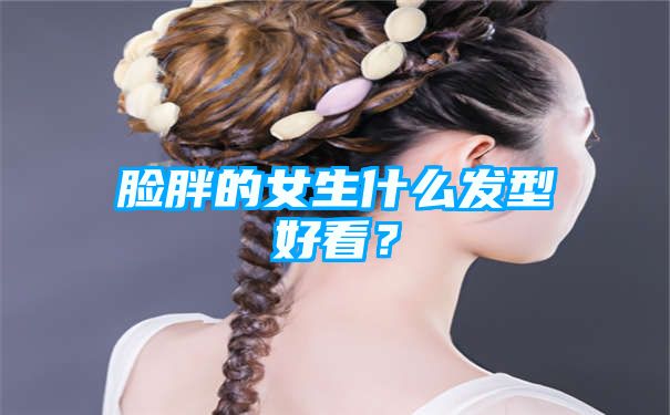 脸胖的女生什么发型好看？