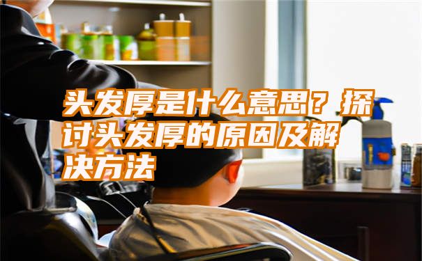 头发厚是什么意思？探讨头发厚的原因及解决方法