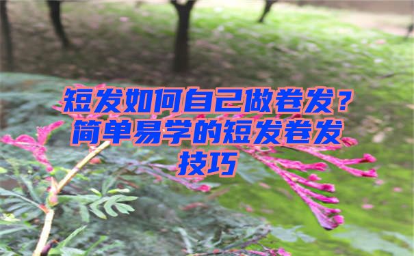 短发如何自己做卷发？简单易学的短发卷发技巧