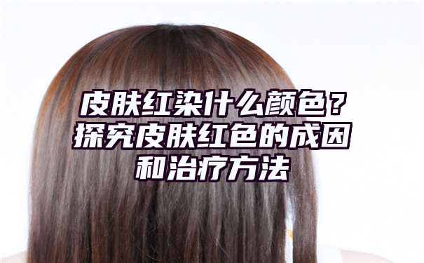 皮肤红染什么颜色？探究皮肤红色的成因和治疗方法