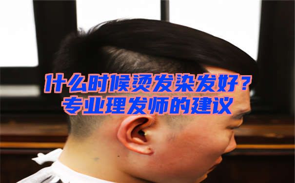 什么时候烫发染发好？专业理发师的建议