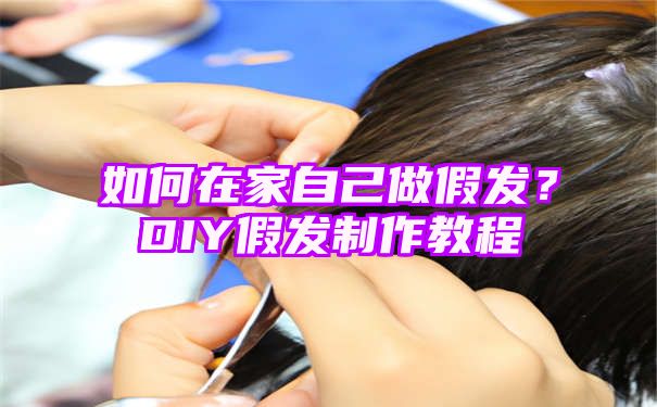 如何在家自己做假发？DIY假发制作教程