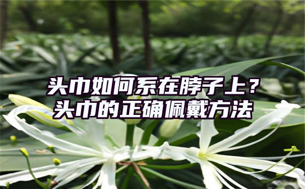 头巾如何系在脖子上？头巾的正确佩戴方法