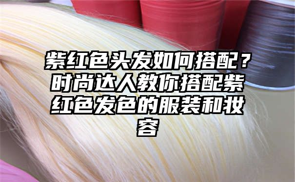 紫红色头发如何搭配？时尚达人教你搭配紫红色发色的服装和妆容