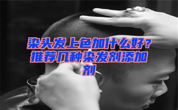 染头发上色加什么好？推荐几种染发剂添加剂