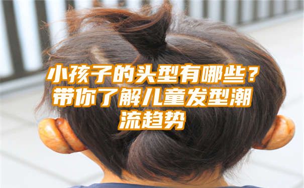 小孩子的头型有哪些？带你了解儿童发型潮流趋势