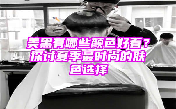 美黑有哪些颜色好看？探讨夏季最时尚的肤色选择