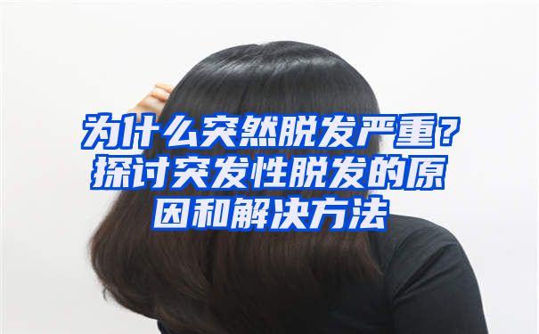 为什么突然脱发严重？探讨突发性脱发的原因和解决方法