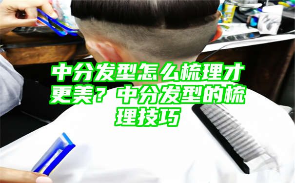 中分发型怎么梳理才更美？中分发型的梳理技巧