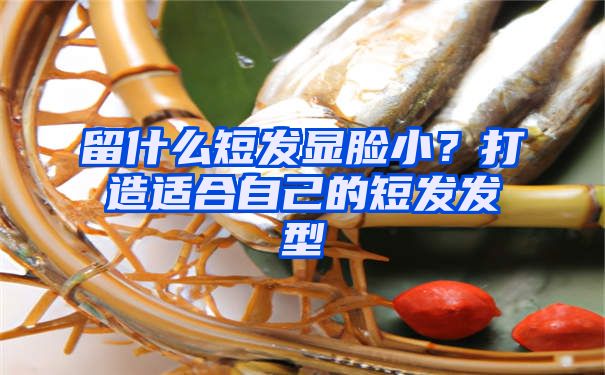 留什么短发显脸小？打造适合自己的短发发型