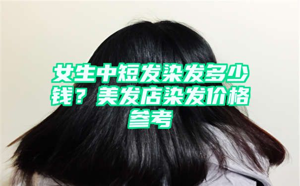 女生中短发染发多少钱？美发店染发价格参考