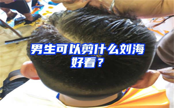 男生可以剪什么刘海好看？