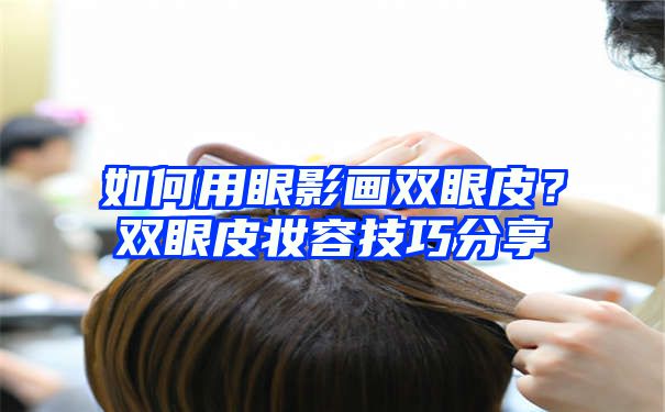 如何用眼影画双眼皮？双眼皮妆容技巧分享