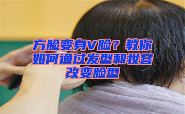 方脸变身V脸？教你如何通过发型和妆容改变脸型